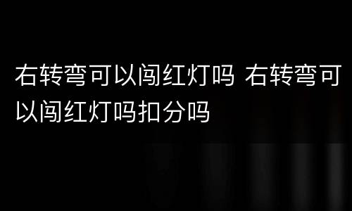 右转弯可以闯红灯吗 右转弯可以闯红灯吗扣分吗