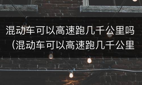 混动车可以高速跑几千公里吗（混动车可以高速跑几千公里吗）