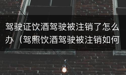 驾驶证饮酒驾驶被注销了怎么办（驾照饮酒驾驶被注销如何恢复）
