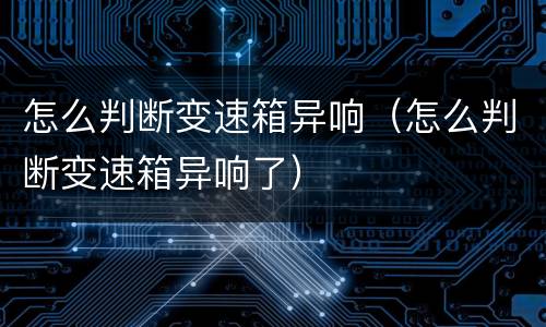 怎么判断变速箱异响（怎么判断变速箱异响了）