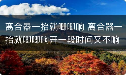 离合器一抬就唧唧响 离合器一抬就唧唧响开一段时间又不响了