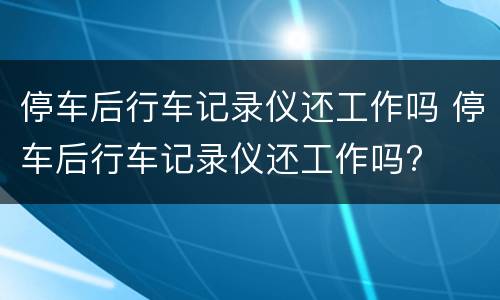 停车后行车记录仪还工作吗 停车后行车记录仪还工作吗?