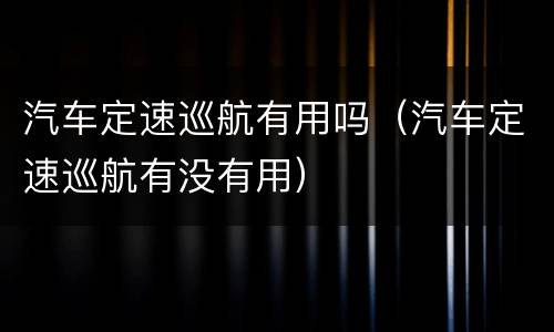 汽车定速巡航有用吗（汽车定速巡航有没有用）