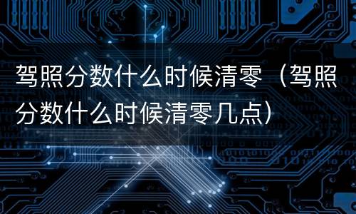 驾照分数什么时候清零（驾照分数什么时候清零几点）