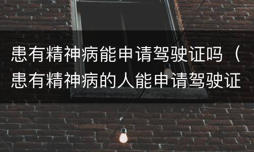 患有精神病能申请驾驶证吗（患有精神病的人能申请驾驶证吗）