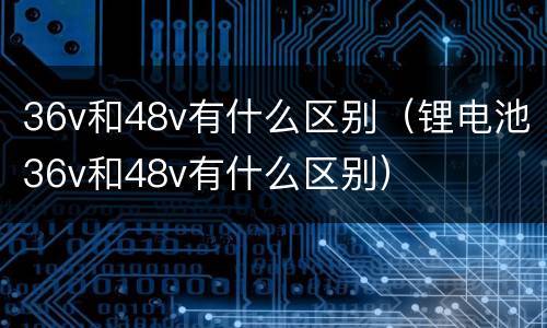 36v和48v有什么区别（锂电池36v和48v有什么区别）