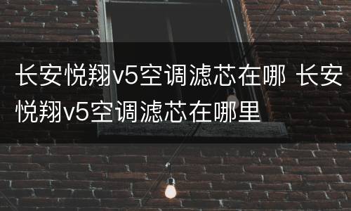 长安悦翔v5空调滤芯在哪 长安悦翔v5空调滤芯在哪里