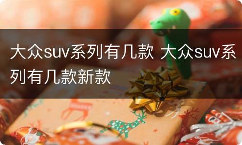 大众suv系列有几款 大众suv系列有几款新款