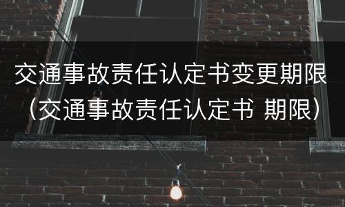 交通事故责任认定书变更期限（交通事故责任认定书 期限）