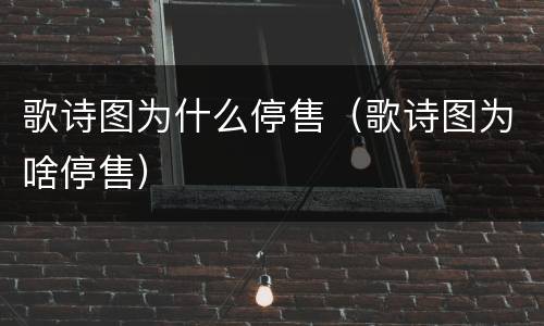 歌诗图为什么停售（歌诗图为啥停售）