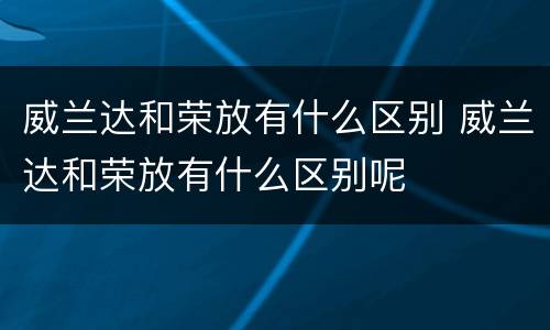 威兰达和荣放有什么区别 威兰达和荣放有什么区别呢