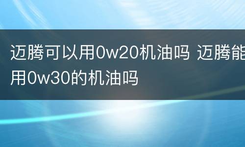 迈腾可以用0w20机油吗 迈腾能用0w30的机油吗