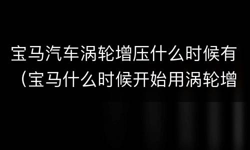 宝马汽车涡轮增压什么时候有（宝马什么时候开始用涡轮增压）
