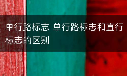 单行路标志 单行路标志和直行标志的区别
