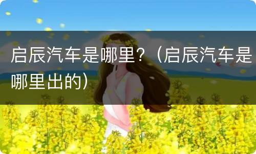 启辰汽车是哪里?（启辰汽车是哪里出的）