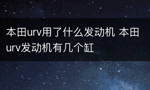 本田urv用了什么发动机 本田urv发动机有几个缸