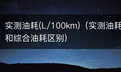 实测油耗(L/100km)（实测油耗和综合油耗区别）