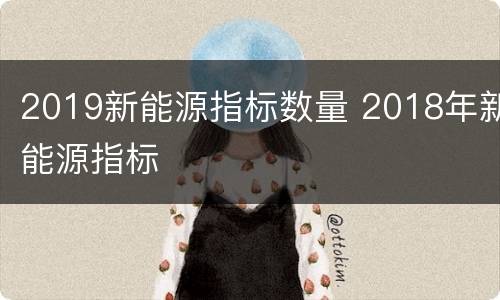 2019新能源指标数量 2018年新能源指标