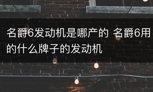 名爵6发动机是哪产的 名爵6用的什么牌子的发动机