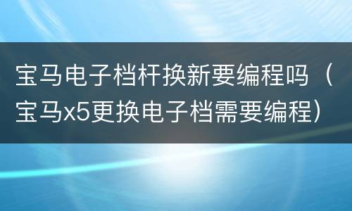宝马电子档杆换新要编程吗（宝马x5更换电子档需要编程）