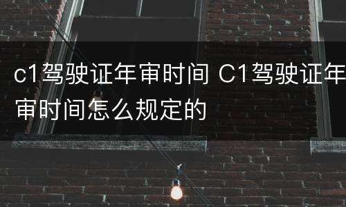c1驾驶证年审时间 C1驾驶证年审时间怎么规定的