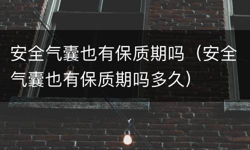 安全气囊也有保质期吗（安全气囊也有保质期吗多久）