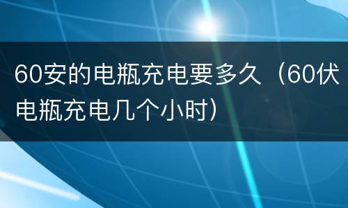 60安的电瓶充电要多久（60伏电瓶充电几个小时）