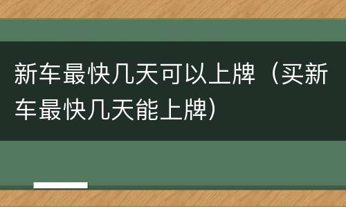 新车最快几天可以上牌（买新车最快几天能上牌）