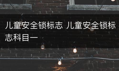 儿童安全锁标志 儿童安全锁标志科目一