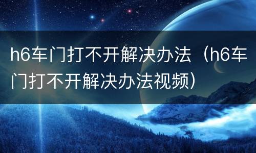 h6车门打不开解决办法（h6车门打不开解决办法视频）