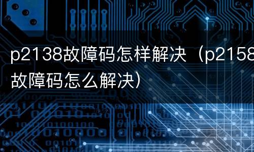 p2138故障码怎样解决（p2158故障码怎么解决）
