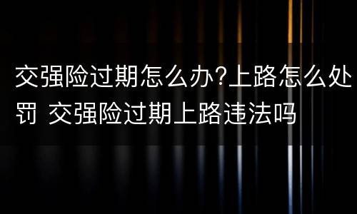 交强险过期怎么办?上路怎么处罚 交强险过期上路违法吗