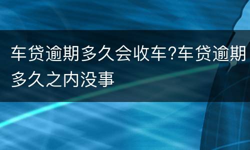 车贷逾期多久会收车?车贷逾期多久之内没事