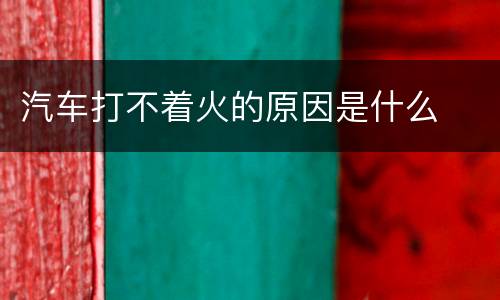 汽车打不着火的原因是什么