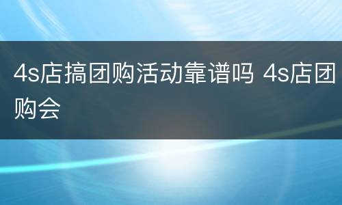 4s店搞团购活动靠谱吗 4s店团购会