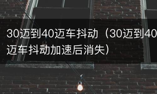 30迈到40迈车抖动（30迈到40迈车抖动加速后消失）