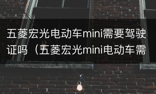 五菱宏光电动车mini需要驾驶证吗（五菱宏光mini电动车需要驾驶证吗?）