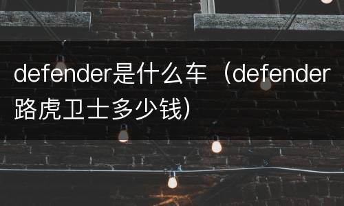 defender是什么车（defender路虎卫士多少钱）