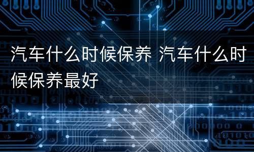 汽车什么时候保养 汽车什么时候保养最好