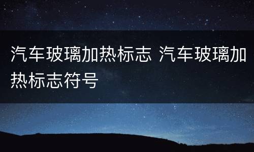 汽车玻璃加热标志 汽车玻璃加热标志符号