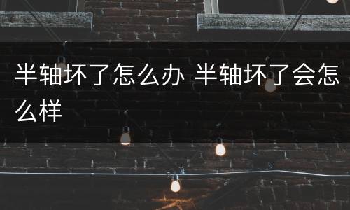 半轴坏了怎么办 半轴坏了会怎么样