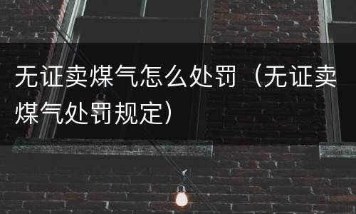无证卖煤气怎么处罚（无证卖煤气处罚规定）