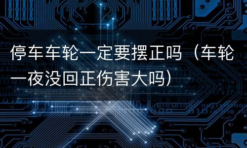 停车车轮一定要摆正吗（车轮一夜没回正伤害大吗）