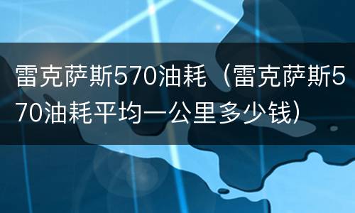 雷克萨斯570油耗（雷克萨斯570油耗平均一公里多少钱）