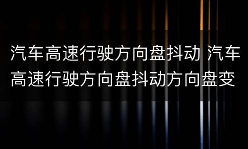 汽车高速行驶方向盘抖动 汽车高速行驶方向盘抖动方向盘变轻