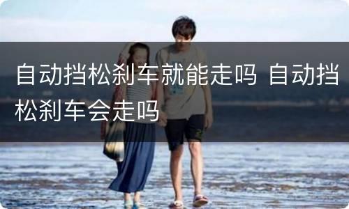 自动挡松刹车就能走吗 自动挡松刹车会走吗