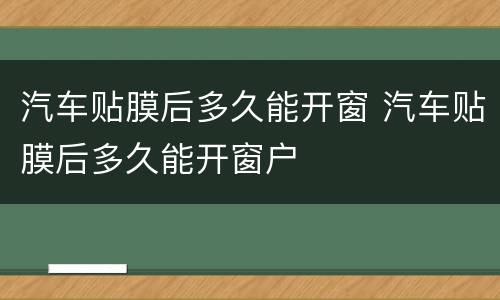 汽车贴膜后多久能开窗 汽车贴膜后多久能开窗户