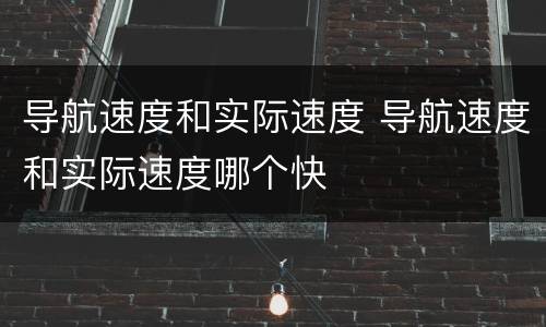 导航速度和实际速度 导航速度和实际速度哪个快
