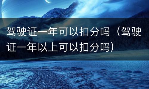 驾驶证一年可以扣分吗（驾驶证一年以上可以扣分吗）