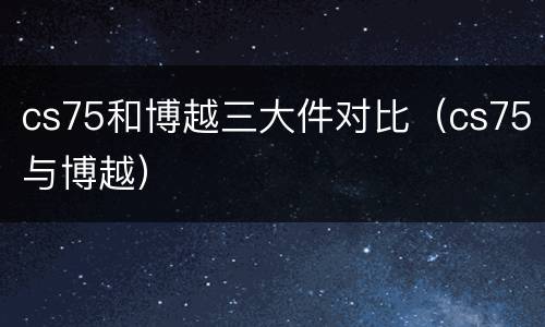 cs75和博越三大件对比（cs75与博越）